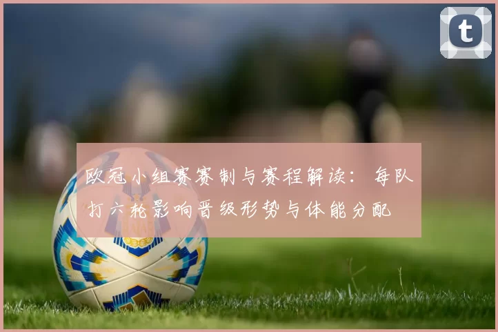 欧冠小组赛赛制与赛程解读：每队打六轮影响晋级形势与体能分配