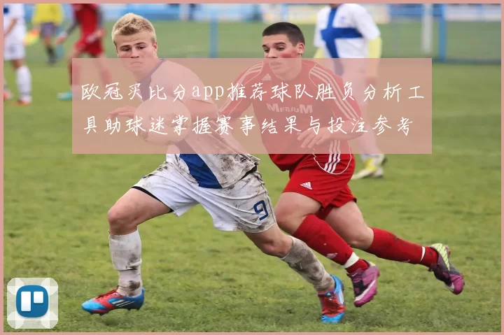 欧冠买比分app推荐球队胜负分析工具助球迷掌握赛事结果与投注参考