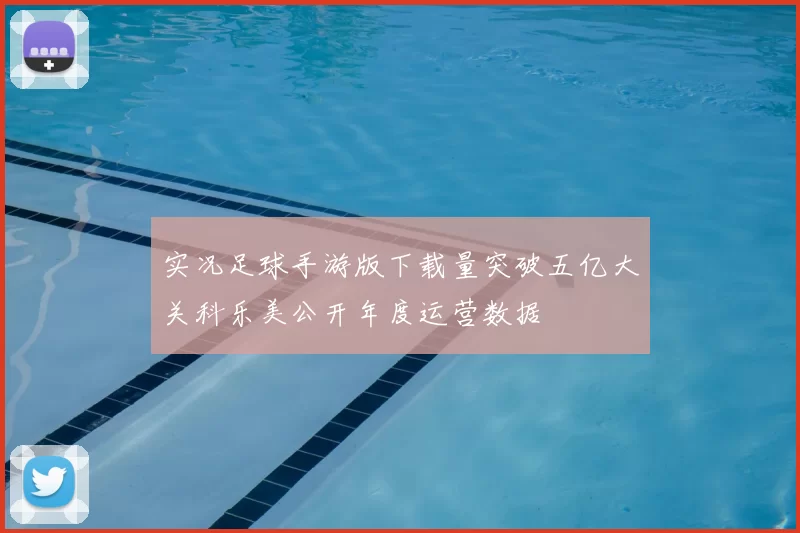 实况足球手游版下载量突破五亿大关科乐美公开年度运营数据