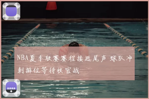 NBA夏季联赛赛程接近尾声 球队冲刺排位等待收官战