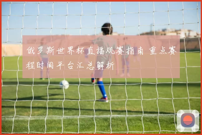 俄罗斯世界杯直播观赛指南 重点赛程时间平台汇总解析