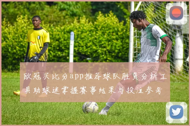 欧冠买比分app推荐球队胜负分析工具助球迷掌握赛事结果与投注参考