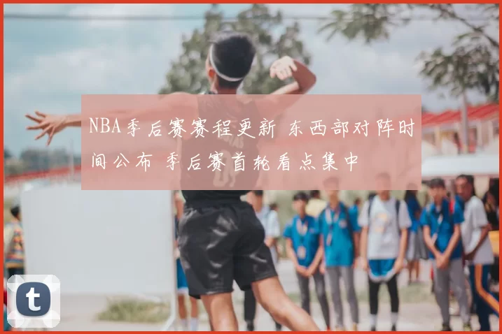 NBA季后赛赛程更新 东西部对阵时间公布 季后赛首轮看点集中
