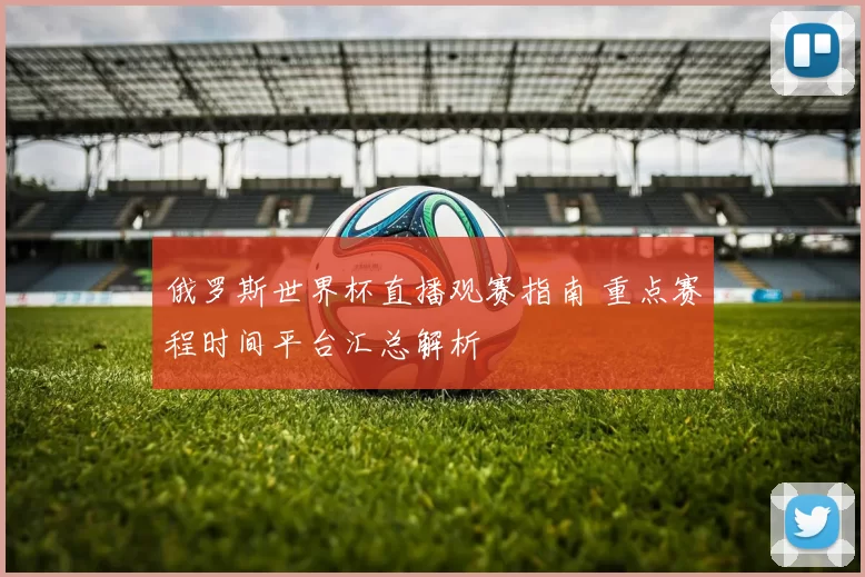 俄罗斯世界杯直播观赛指南 重点赛程时间平台汇总解析