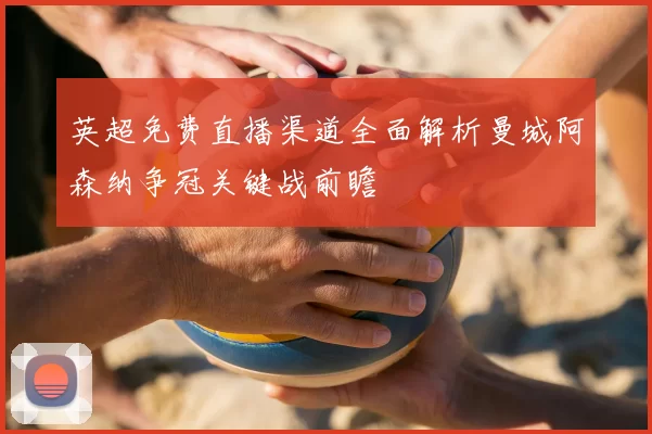 英超免费直播渠道全面解析曼城阿森纳争冠关键战前瞻