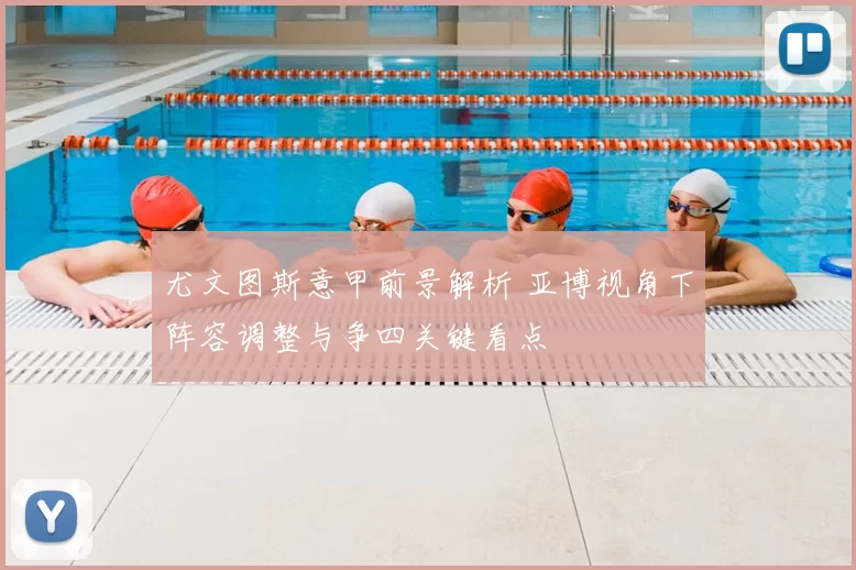 尤文图斯意甲前景解析 亚博视角下阵容调整与争四关键看点