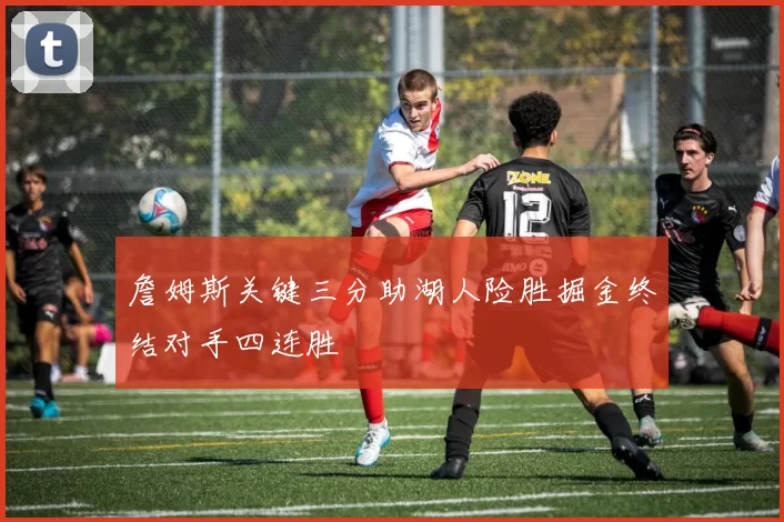 詹姆斯关键三分助湖人险胜掘金终结对手四连胜