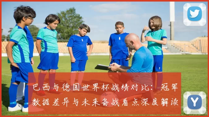 巴西与德国世界杯战绩对比：冠军数据差异与未来备战看点深度解读
