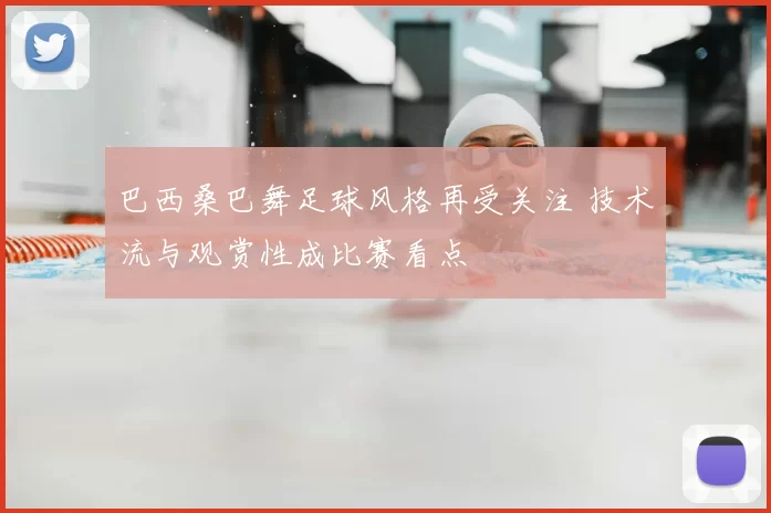 巴西桑巴舞足球风格再受关注 技术流与观赏性成比赛看点