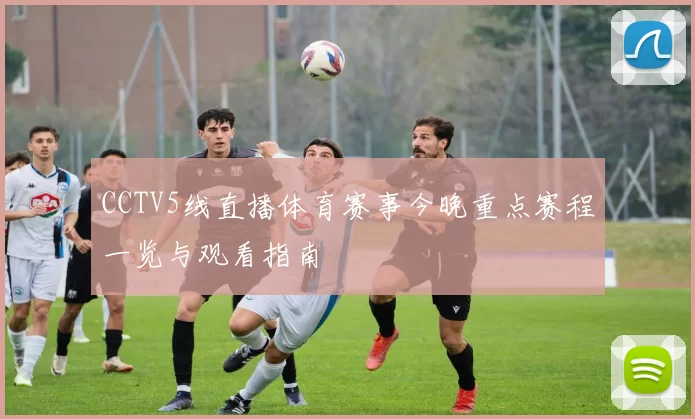 CCTV5线直播体育赛事今晚重点赛程一览与观看指南