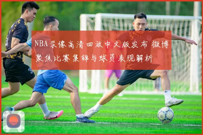 NBA录像高清回放中文版发布 微博聚焦比赛集锦与球员表现解析