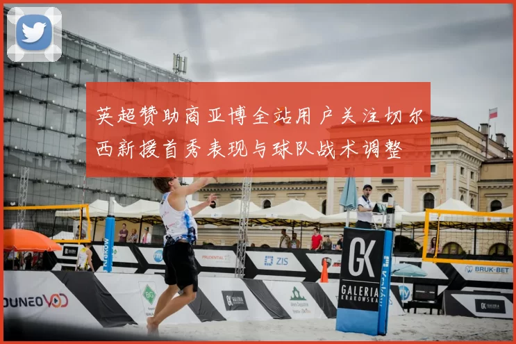 英超赞助商亚博全站用户关注切尔西新援首秀表现与球队战术调整