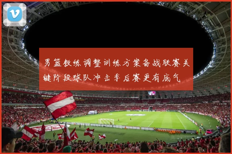 男篮教练调整训练方案备战联赛关键阶段球队冲击季后赛更有底气