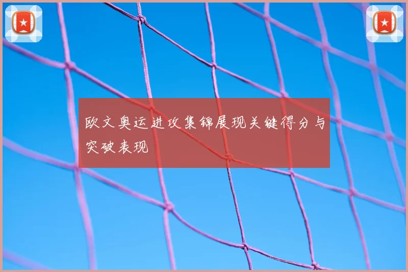 欧文奥运进攻集锦展现关键得分与突破表现