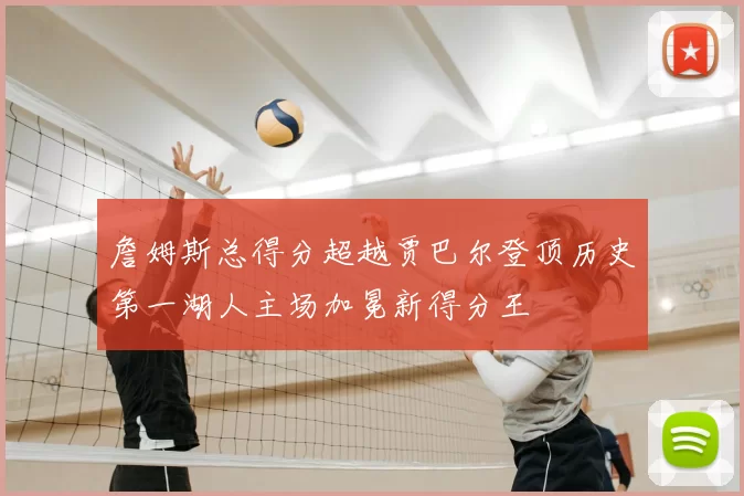 詹姆斯总得分超越贾巴尔登顶历史第一湖人主场加冕新得分王