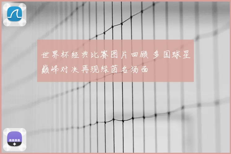 世界杯经典比赛图片回顾 多国球星巅峰对决再现绿茵名场面