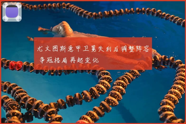 尤文图斯意甲卫冕失利后调整阵容 争冠格局再起变化