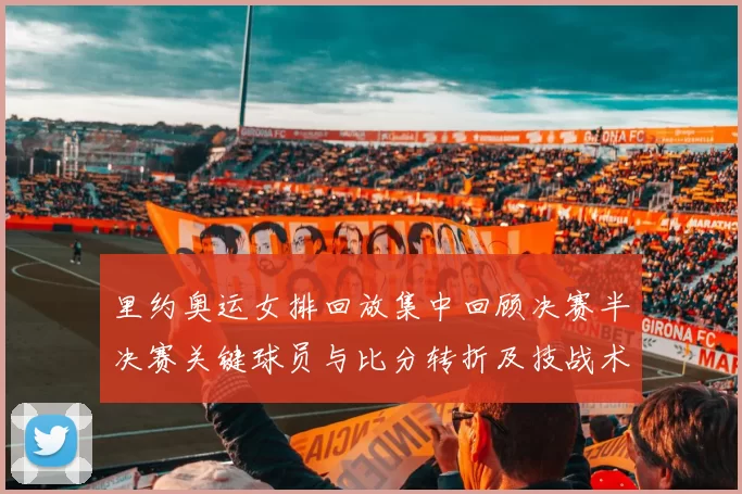 里约奥运女排回放集中回顾决赛半决赛关键球员与比分转折及技战术