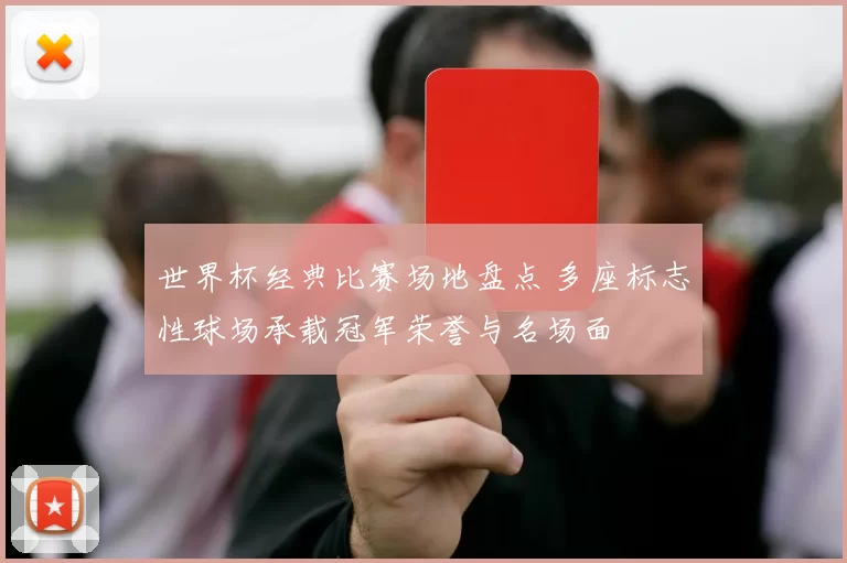 世界杯经典比赛场地盘点 多座标志性球场承载冠军荣誉与名场面