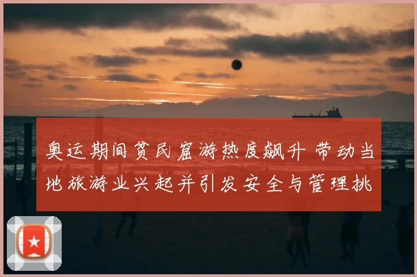 奥运期间贫民窟游热度飙升 带动当地旅游业兴起并引发安全与管理挑战