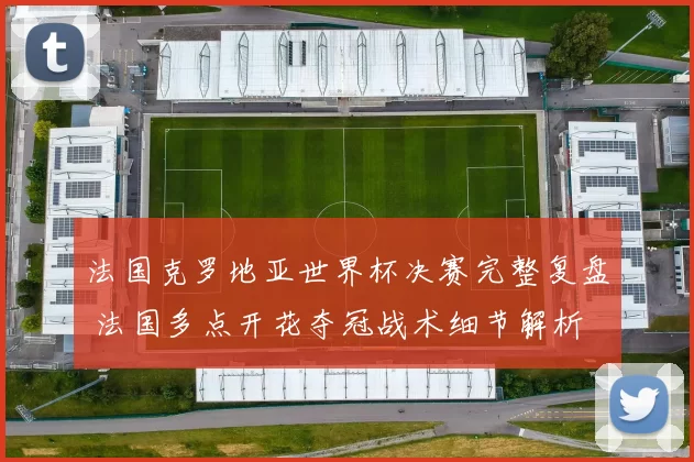 法国克罗地亚世界杯决赛完整复盘 法国多点开花夺冠战术细节解析