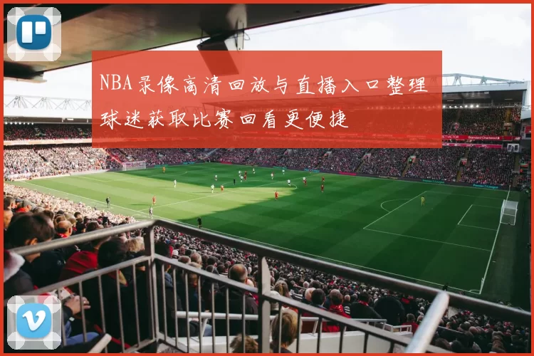 NBA录像高清回放与直播入口整理 球迷获取比赛回看更便捷