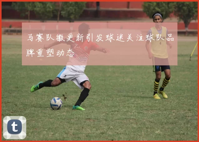 马赛队徽更新引发球迷关注球队品牌重塑动态