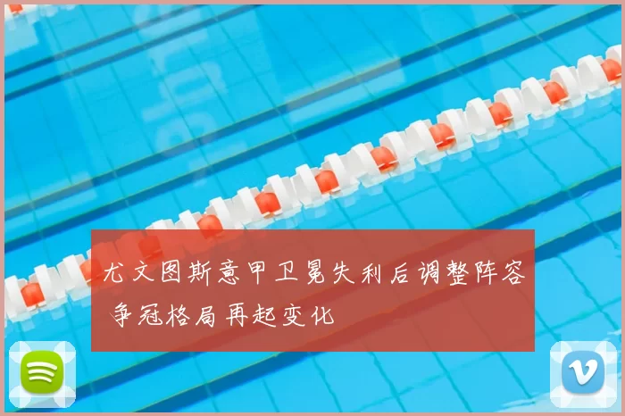 尤文图斯意甲卫冕失利后调整阵容 争冠格局再起变化