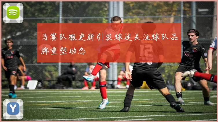 马赛队徽更新引发球迷关注球队品牌重塑动态
