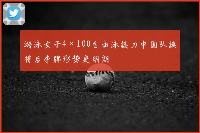 游泳女子4×100自由泳接力中国队换将后夺牌形势更明朗