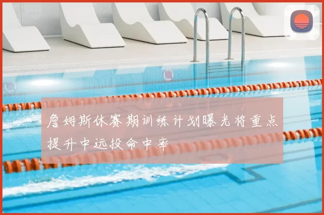 詹姆斯休赛期训练计划曝光将重点提升中远投命中率