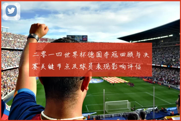 二零一四世界杯德国夺冠回顾与决赛关键节点及球员表现影响评估