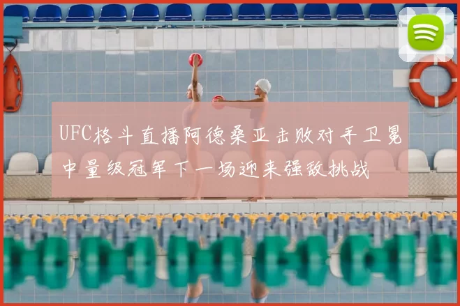 UFC格斗直播阿德桑亚击败对手卫冕中量级冠军下一场迎来强敌挑战
