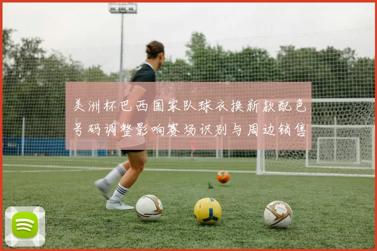 美洲杯巴西国家队球衣换新款配色号码调整影响赛场识别与周边销售