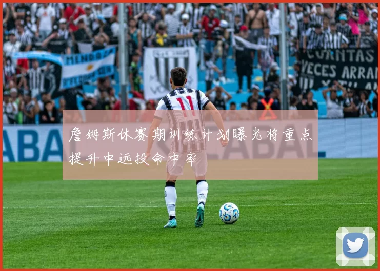 詹姆斯休赛期训练计划曝光将重点提升中远投命中率