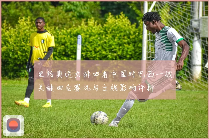 里约奥运女排回看中国对巴西一战关键回合赛况与出线影响评析