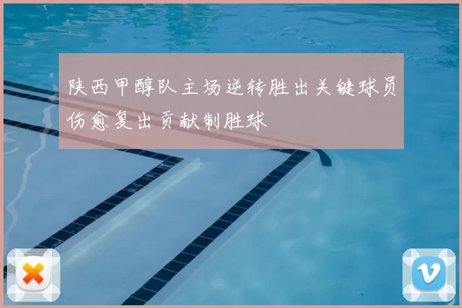 陕西甲醇队主场逆转胜出关键球员伤愈复出贡献制胜球