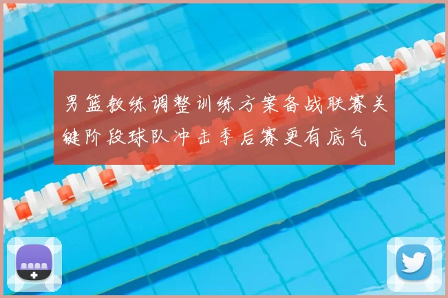 男篮教练调整训练方案备战联赛关键阶段球队冲击季后赛更有底气