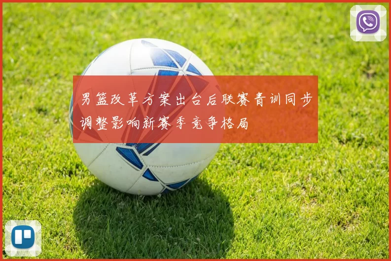 男篮改革方案出台后联赛青训同步调整影响新赛季竞争格局