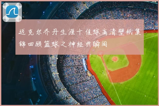 迈克尔乔丹生涯十佳球高清壁纸集锦回顾篮球之神经典瞬间