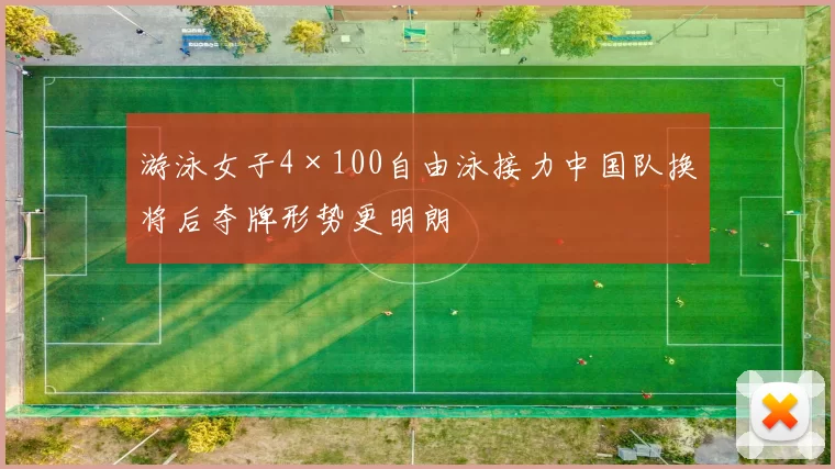 游泳女子4×100自由泳接力中国队换将后夺牌形势更明朗