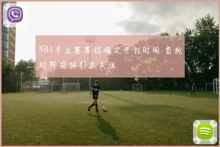 NBA季后赛赛程确定开打时间 首轮对阵安排引发关注