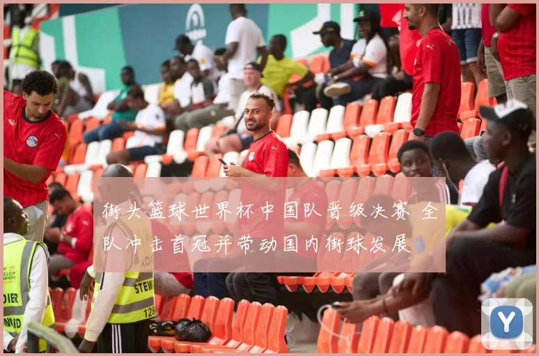 街头篮球世界杯中国队晋级决赛 全队冲击首冠并带动国内街球发展