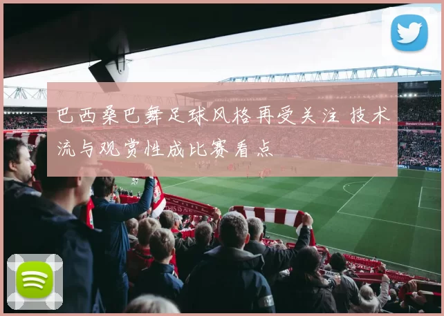 巴西桑巴舞足球风格再受关注 技术流与观赏性成比赛看点