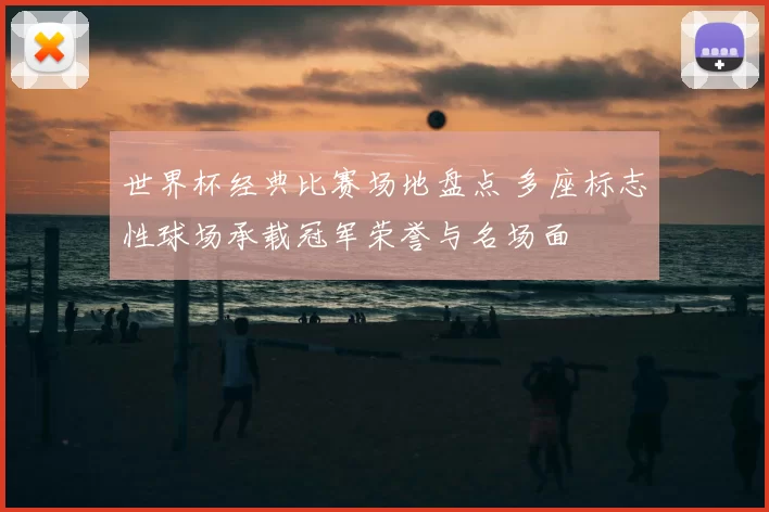 世界杯经典比赛场地盘点 多座标志性球场承载冠军荣誉与名场面
