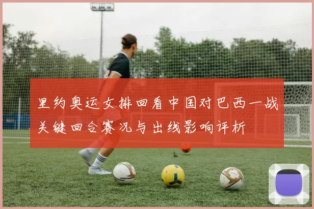 里约奥运女排回看中国对巴西一战关键回合赛况与出线影响评析