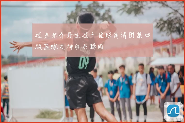 迈克尔乔丹生涯十佳球高清图集回顾篮球之神经典瞬间