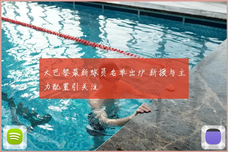 大巴黎最新球员名单出炉 新援与主力配置引关注