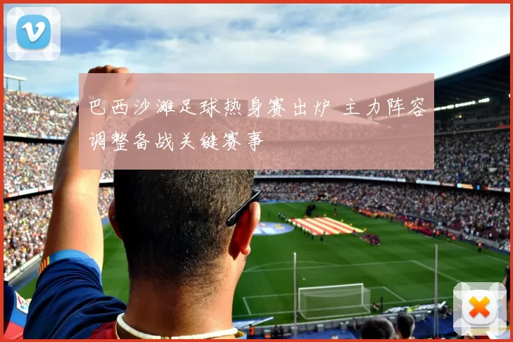 巴西沙滩足球热身赛出炉 主力阵容调整备战关键赛事