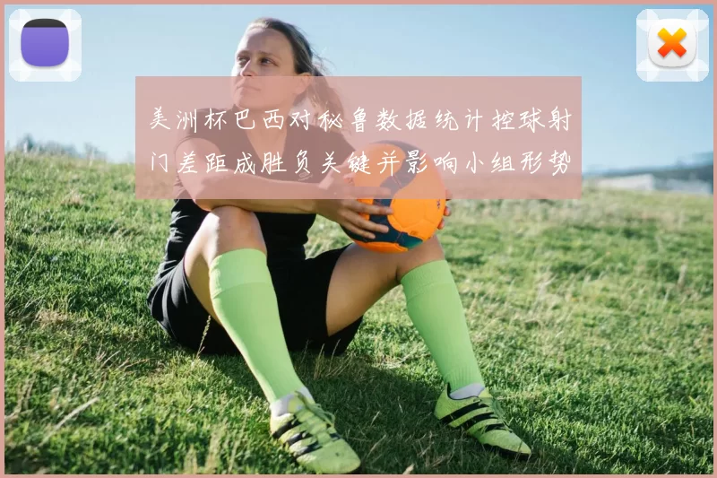 美洲杯巴西对秘鲁数据统计控球射门差距成胜负关键并影响小组形势